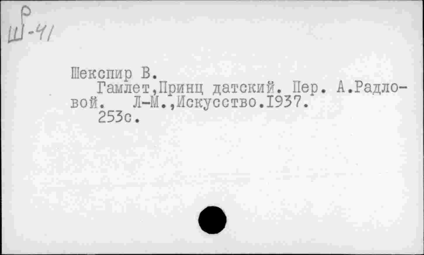 ﻿р Ш-У/
Шекспир В.
Гам лет,Принц датский. Пер. А.Радло-вой. Л-Й.»Искусство.1937.
253с.